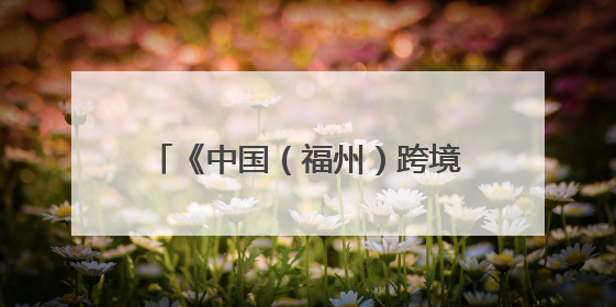 《中国（福州）跨境电商综合试验区高质量发展行动方案》印发