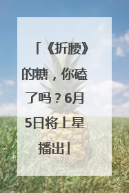 《折腰》的糖，你磕了吗？6月5日将上星播出