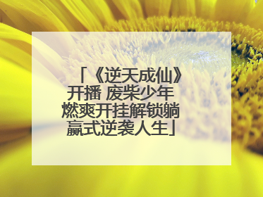 《逆天成仙》开播 废柴少年燃爽开挂解锁躺赢式逆袭人生