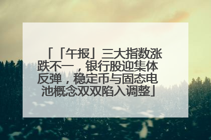 「午报」三大指数涨跌不一，银行股迎集体反弹，稳定币与固态电池概念双双陷入调整