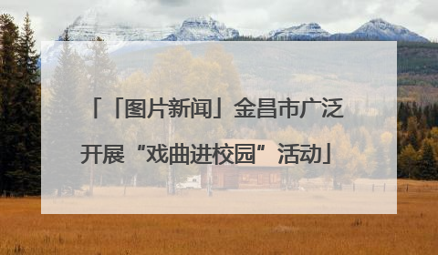 「图片新闻」金昌市广泛开展“戏曲进校园”活动