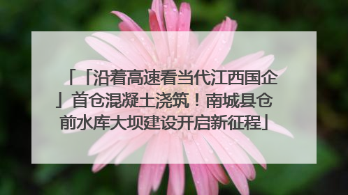 「沿着高速看当代江西国企」首仓混凝土浇筑！南城县仓前水库大坝建设开启新征程