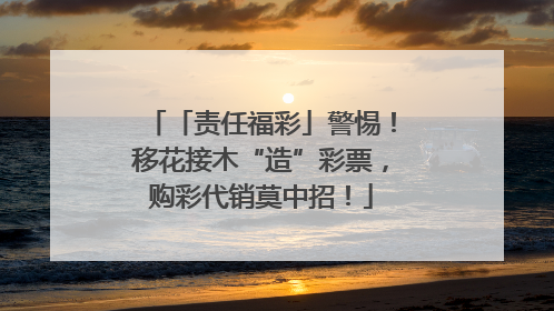「责任福彩」警惕！移花接木“造”彩票，购彩代销莫中招！