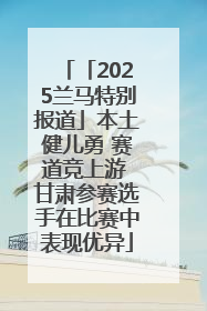 「2025兰马特别报道」本土健儿勇 赛道竞上游 甘肃参赛选手在比赛中表现优异