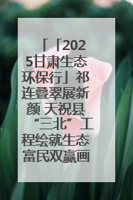 「2025甘肃生态环保行」祁连叠翠展新颜 天祝县“三北”工程绘就生态富民双赢画卷