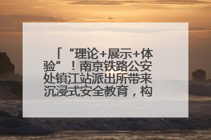 “理论+展示+体验”！南京铁路公安处镇江站派出所带来沉浸式安全教育，构筑青少年暑期防线