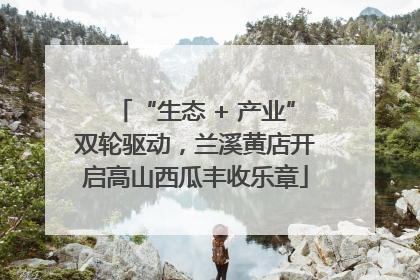 “生态 + 产业”双轮驱动，兰溪黄店开启高山西瓜丰收乐章
