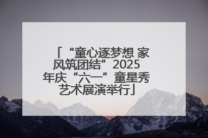 “童心逐梦想 家风筑团结”2025年庆“六一”童星秀艺术展演举行