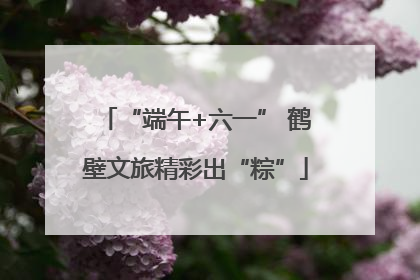 “端午+六一” 鹤壁文旅精彩出“粽”