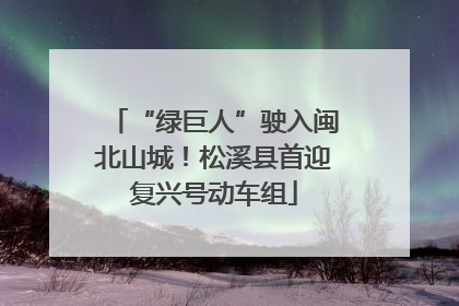 “绿巨人”驶入闽北山城！松溪县首迎复兴号动车组