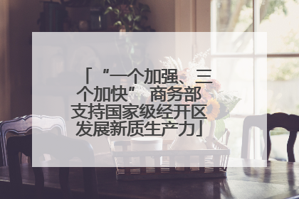 “一个加强、三个加快” 商务部支持国家级经开区发展新质生产力