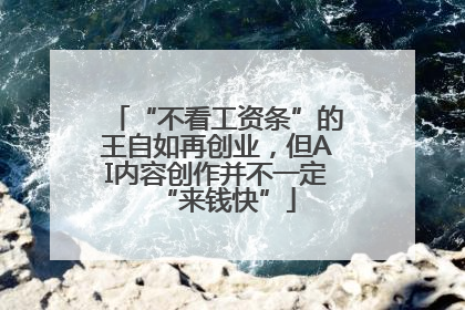 “不看工资条”的王自如再创业，但AI内容创作并不一定“来钱快”
