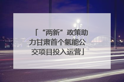 “两新”政策助力甘肃首个氢能公交项目投入运营
