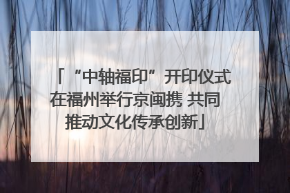 “中轴福印”开印仪式在福州举行京闽携 共同推动文化传承创新