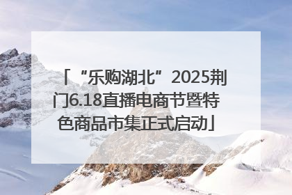 “乐购湖北”2025荆门6.18直播电商节暨特色商品市集正式启动