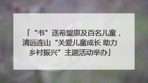 “书”送希望惠及百名儿童，清远连山“关爱儿童成长 助力乡村振兴”主题活动举办