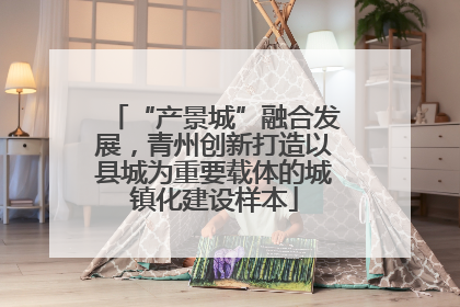 “产景城”融合发展，青州创新打造以县城为重要载体的城镇化建设样本