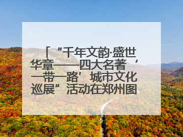 “千年文韵·盛世华章——四大名著‘一带一路’城市文化巡展”活动在郑州图书馆开幕