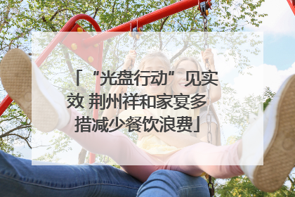 “光盘行动”见实效 荆州祥和家宴多措减少餐饮浪费