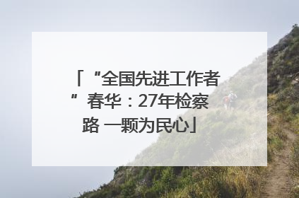 “全国先进工作者”春华：27年检察路 一颗为民心
