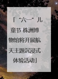 “六一”儿童节 株洲博物馆将开展航天主题沉浸式体验活动