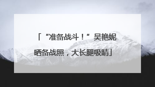 “准备战斗！”吴艳妮晒备战照，大长腿吸睛