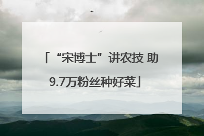 “宋博士”讲农技 助9.7万粉丝种好菜