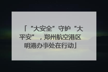 “大安全”守护“大平安”，郑州航空港区明港办事处在行动