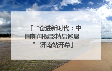 “奋进新时代：中国新闻摄影精品巡展” 济南站开幕