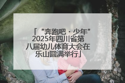 “奔跑吧・少年”2025年四川省第八届幼儿体育大会在乐山圆满举行