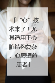 “心”技术来了！尤其适用于心脏结构复杂、心房壁薄患者
