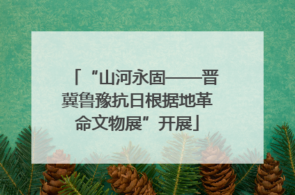 “山河永固——晋冀鲁豫抗日根据地革命文物展”开展