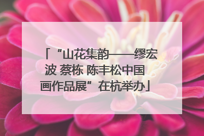 “山花集韵——缪宏波 蔡栋 陈丰松中国画作品展”在杭举办