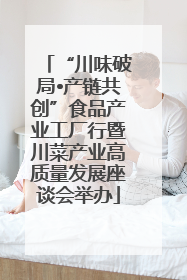 “川味破局•产链共创”食品产业工厂行暨川菜产业高质量发展座谈会举办