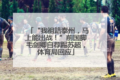“我祖籍泰州，马上能出战！”前国脚毛剑卿自荐踢苏超，体育局回应