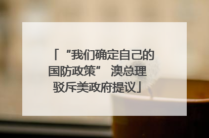 “我们确定自己的国防政策” 澳总理驳斥美政府提议