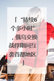 “持续6个多小时”，俄乌交换战俘期间互袭首都地区