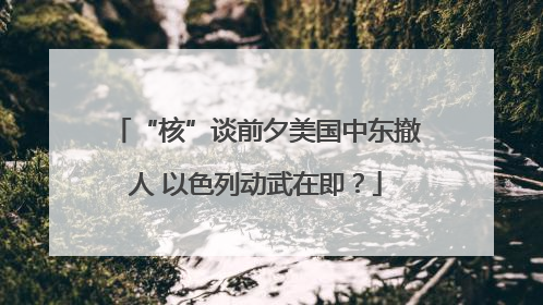 “核”谈前夕美国中东撤人 以色列动武在即？