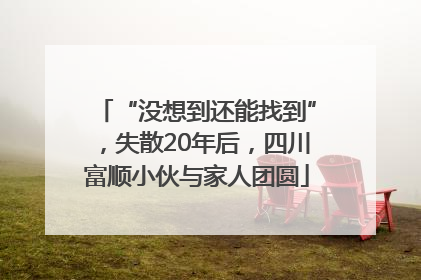 “没想到还能找到”，失散20年后，四川富顺小伙与家人团圆