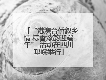 “港澳台侨叙乡情 粽香漆韵迎端午” 活动在四川邛崃举行