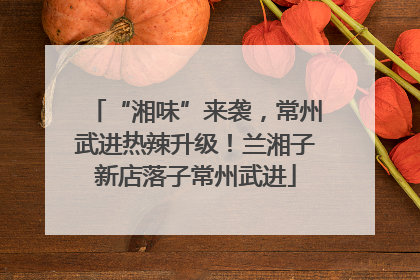 “湘味”来袭，常州武进热辣升级！兰湘子新店落子常州武进
