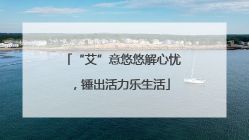 “艾”意悠悠解心忧，锤出活力乐生活