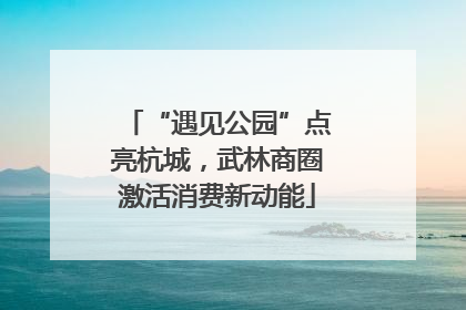 “遇见公园”点亮杭城，武林商圈激活消费新动能