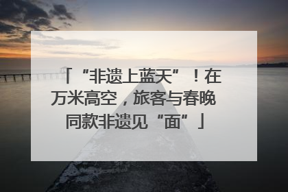 “非遗上蓝天”！在万米高空，旅客与春晚同款非遗见“面”