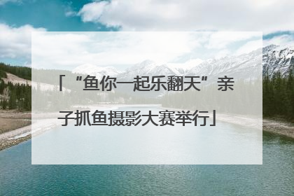 “鱼你一起乐翻天”亲子抓鱼摄影大赛举行