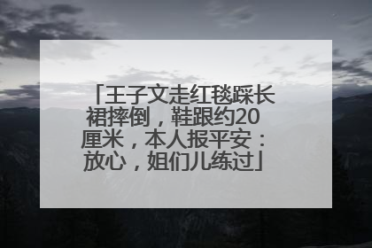 王子文走红毯踩长裙摔倒，鞋跟约20厘米，本人报平安：放心，姐们儿练过