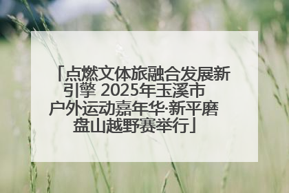 点燃文体旅融合发展新引擎 2025年玉溪市户外运动嘉年华·新平磨盘山越野赛举行