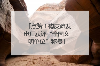 点赞！构皮滩发电厂获评“全国文明单位”称号