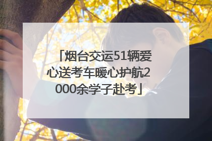 烟台交运51辆爱心送考车暖心护航2000余学子赴考