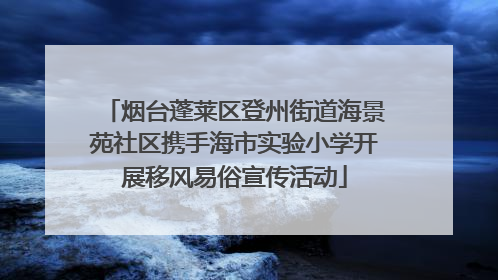 烟台蓬莱区登州街道海景苑社区携手海市实验小学开展移风易俗宣传活动